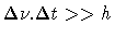 $\Delta \nu . \Delta t >> h$